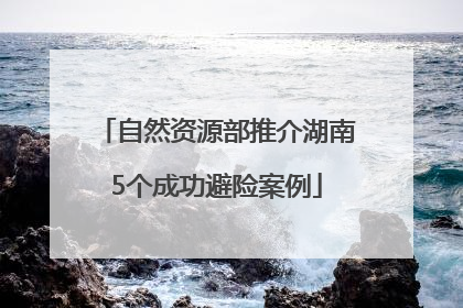 自然资源部推介湖南5个成功避险案例