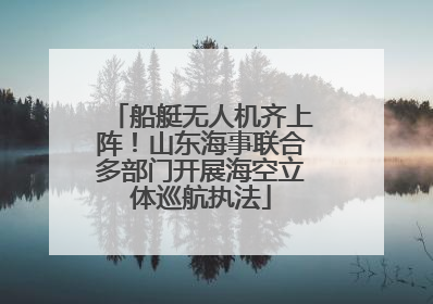 船艇无人机齐上阵！山东海事联合多部门开展海空立体巡航执法