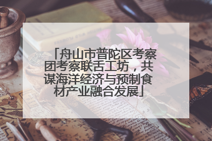 舟山市普陀区考察团考察联舌工坊，共谋海洋经济与预制食材产业融合发展