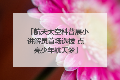 航天太空科普展小讲解员首场选拔 点亮少年航天梦