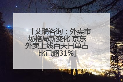 艾瑞咨询：外卖市场格局新变化 京东外卖上线百天日单占比已超31%