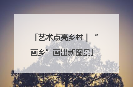 艺术点亮乡村｜“画乡”画出新图景