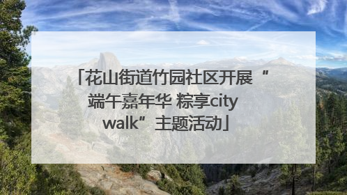 花山街道竹园社区开展“端午嘉年华 粽享city walk”主题活动
