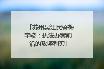 苏州吴江民警梅宇骁：执法办案前沿的攻坚利刃