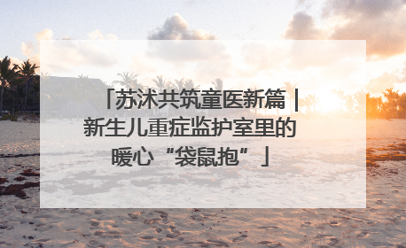 苏沭共筑童医新篇｜新生儿重症监护室里的暖心“袋鼠抱”