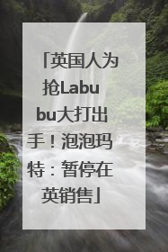 英国人为抢Labubu大打出手！泡泡玛特：暂停在英销售