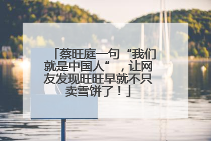 蔡旺庭一句“我们就是中国人”，让网友发现旺旺早就不只卖雪饼了！