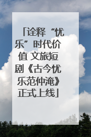 诠释“忧乐”时代价值 文旅短剧《古今忧乐范仲淹》正式上线
