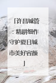 许昌城管：精耕细作守护夏日城市美好容颜