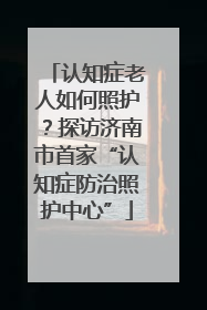 认知症老人如何照护？探访济南市首家“认知症防治照护中心”