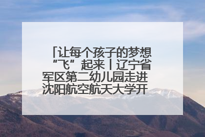让每个孩子的梦想“飞”起来丨辽宁省军区第二幼儿园走进沈阳航空航天大学开展爱国主义教育
