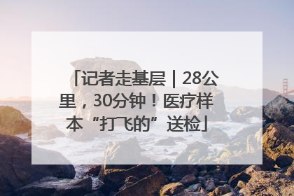 记者走基层｜28公里，30分钟！医疗样本“打飞的”送检