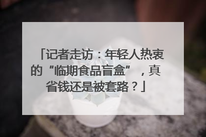 记者走访：年轻人热衷的“临期食品盲盒”，真省钱还是被套路？