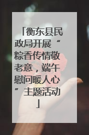 衡东县民政局开展“粽香传情敬老意，端午慰问暖人心”主题活动