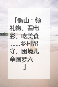 衡山：领礼物、看电影、吃美食……乡村留守、困境儿童圆梦六一