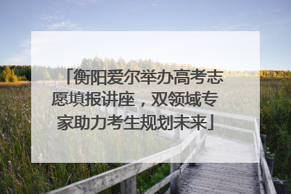 衡阳爱尔举办高考志愿填报讲座，双领域专家助力考生规划未来