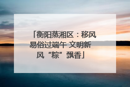 衡阳蒸湘区：移风易俗过端午 文明新风“粽”飘香