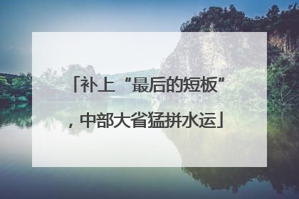 补上“最后的短板”，中部大省猛拼水运