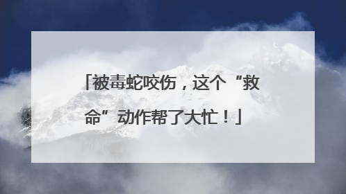 被毒蛇咬伤，这个“救命”动作帮了大忙！