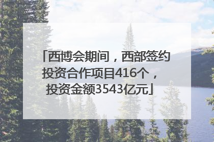 西博会期间，西部签约投资合作项目416个，投资金额3543亿元