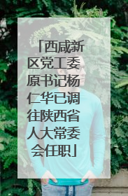西咸新区党工委原书记杨仁华已调往陕西省人大常委会任职