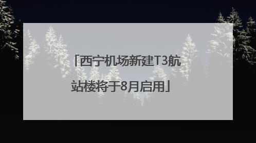 西宁机场新建T3航站楼将于8月启用