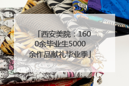 西安美院：1600余毕业生5000余作品献礼毕业季