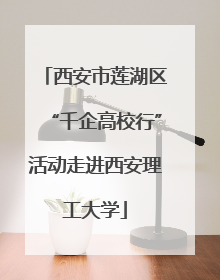 西安市莲湖区“千企高校行”活动走进西安理工大学