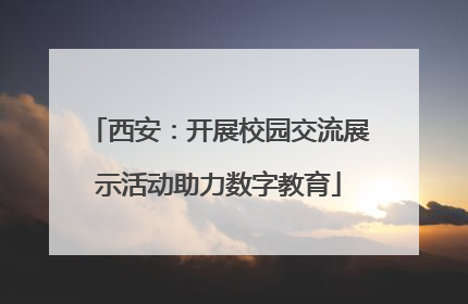 西安：开展校园交流展示活动助力数字教育