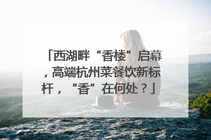 西湖畔“香楼”启幕，高端杭州菜餐饮新标杆，“香”在何处？