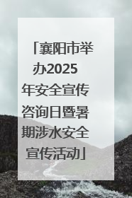 襄阳市举办2025年安全宣传咨询日暨暑期涉水安全宣传活动