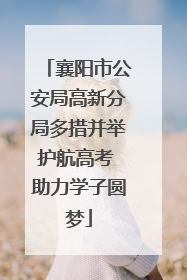 襄阳市公安局高新分局多措并举护航高考 助力学子圆梦