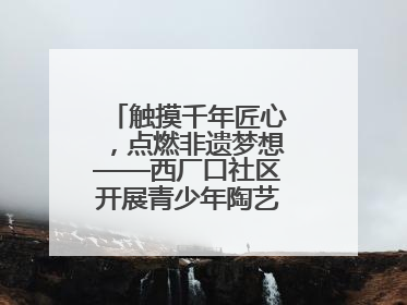 触摸千年匠心，点燃非遗梦想——西厂口社区开展青少年陶艺科技研学活动