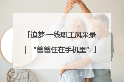 追梦·一线职工风采录｜“爸爸住在手机里”