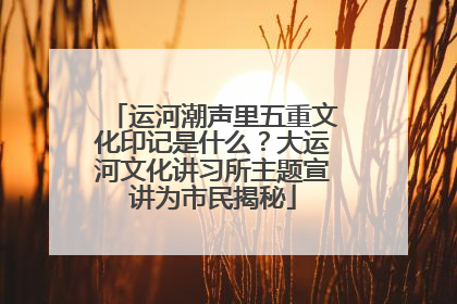 运河潮声里五重文化印记是什么？大运河文化讲习所主题宣讲为市民揭秘