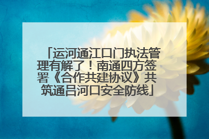 运河通江口门执法管理有解了！南通四方签署《合作共建协议》共筑通吕河口安全防线