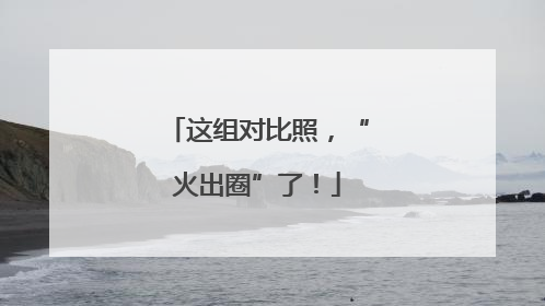 这组对比照，“火出圈”了！