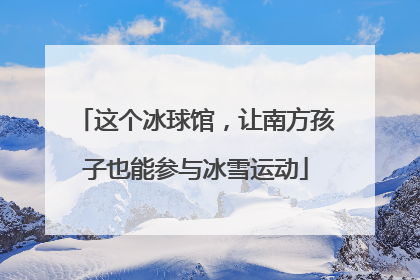 这个冰球馆，让南方孩子也能参与冰雪运动