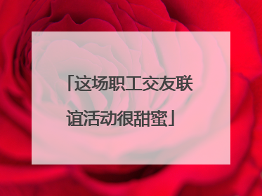 这场职工交友联谊活动很甜蜜