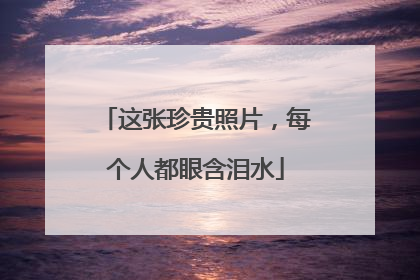 这张珍贵照片，每个人都眼含泪水