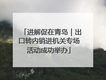 进解促在青岛｜出口转内销进机关专场活动成功举办