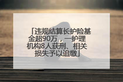 违规结算长护险基金超90万，一护理机构8人获刑、相关损失予以追缴