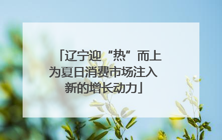 辽宁迎“热”而上为夏日消费市场注入新的增长动力