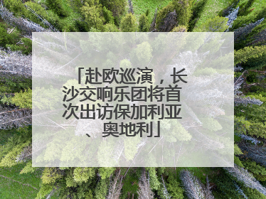 赴欧巡演，长沙交响乐团将首次出访保加利亚、奥地利