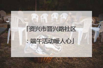 资兴市晋兴路社区：端午活动暖人心