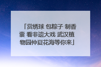 赏绣球 包粽子 制香囊 看非遗大戏 武汉植物园仲夏花海等你来