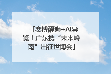 赛博醒狮+AI导览！广东携“未来岭南”出征世博会