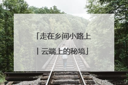 走在乡间小路上丨云端上的秘境