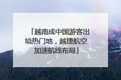 越南成中国游客出境热门地，越捷航空加速航线布局