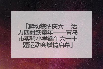 趣动粽情庆六一 活力四射跃童年——青岛市实验小学端午六一主题运动会燃情启幕
